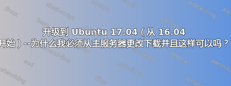 升级到 Ubuntu 17.04（从 16.04 开始）--为什么我必须从主服务器更改下载并且这样可以吗？