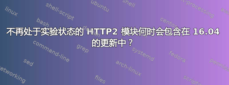 不再处于实验状态的 HTTP2 模块何时会包含在 16.04 的更新中？