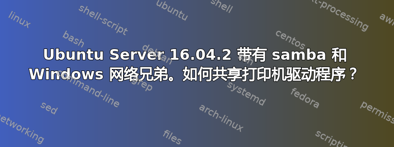 Ubuntu Server 16.04.2 带有 samba 和 Windows 网络兄弟。如何共享打印机驱动程序？