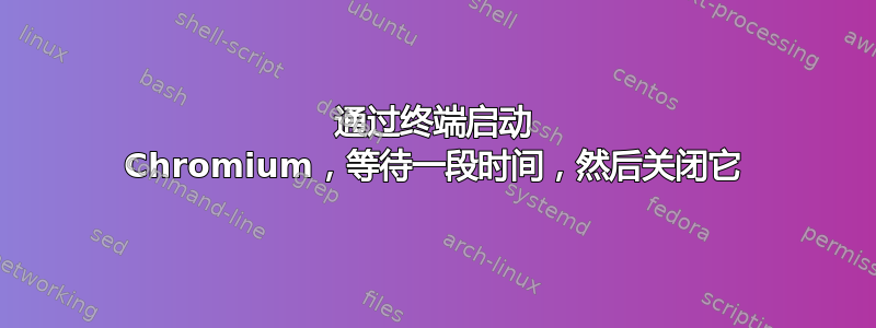 通过终端启动 Chromium，等待一段时间，然后关闭它