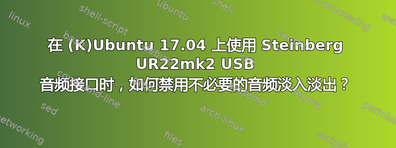 在 (K)Ubuntu 17.04 上使用 Steinberg UR22mk2 USB 音频接口时，如何禁用不必要的音频淡入淡出？