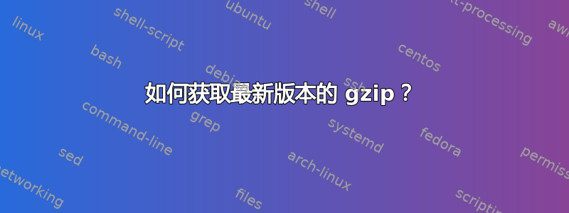 如何获取最新版本的 gzip？