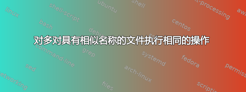 对多对具有相似名称的文件执行相同的操作