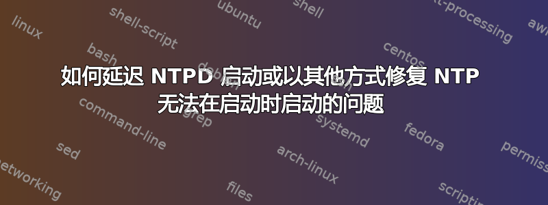 如何延迟 NTPD 启动或以其他方式修复 NTP 无法在启动时启动的问题