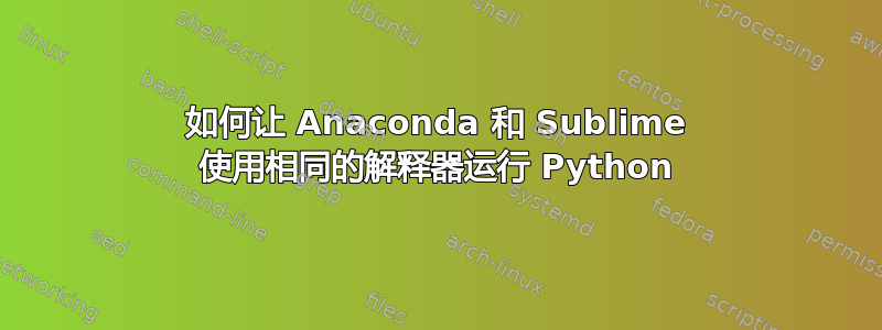 如何让 Anaconda 和 Sublime 使用相同的解释器运行 Python