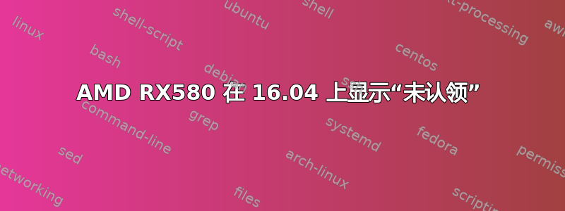 AMD RX580 在 16.04 上显示“未认领”