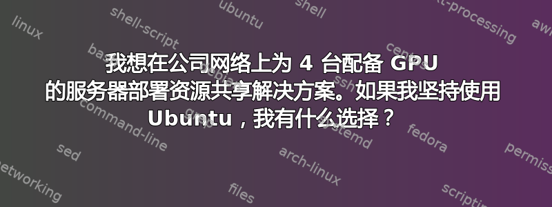 我想在公司网络上为 4 台配备 GPU 的服务器部署资源共享解决方案。如果我坚持使用 Ubuntu，我有什么选择？