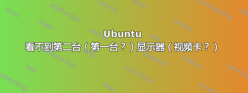 Ubuntu 看不到第二台（第一台？）显示器（视频卡？）