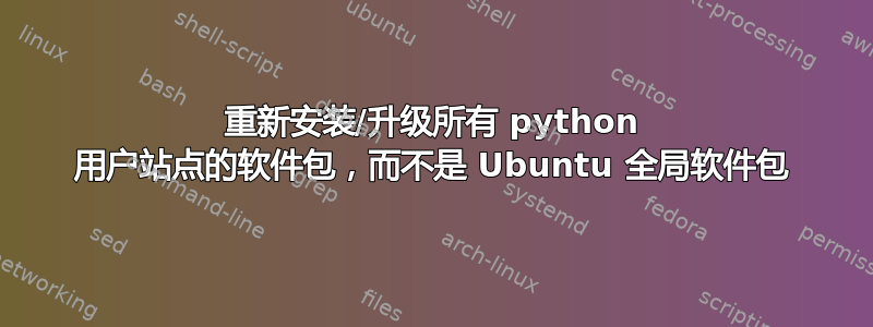 重新安装/升级所有 python 用户站点的软件包，而不是 Ubuntu 全局软件包