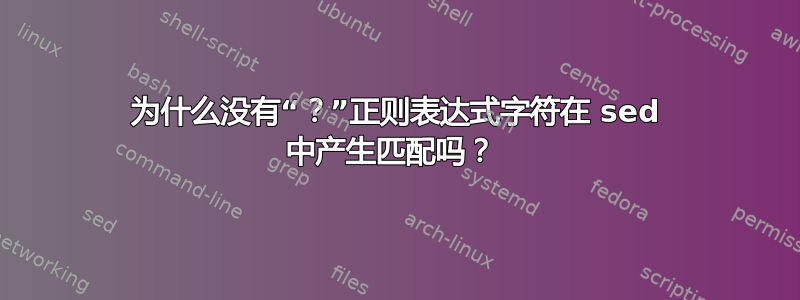 为什么没有“？”正则表达式字符在 sed 中产生匹配吗？ 