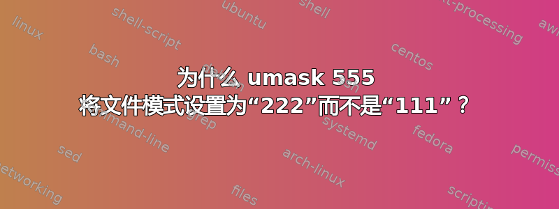 为什么 umask 555 将文件模式设置为“222”而不是“111”？