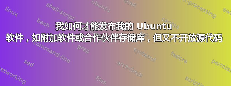 我如何才能发布我的 Ubuntu 软件，如附加软件或合作伙伴存储库，但又不开放源代码 