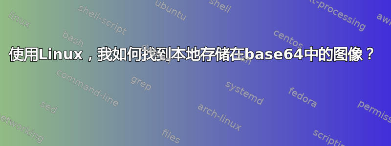 使用Linux，我如何找到本地存储在base64中的图像？ 