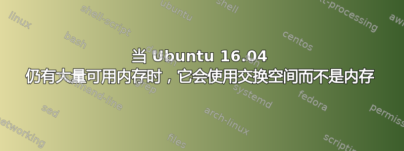 当 Ubuntu 16.04 仍有大量可用内存时，它会使用交换空间而不是内存