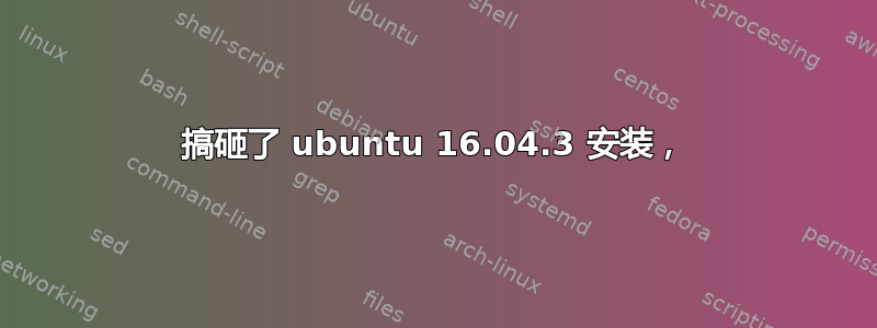 搞砸了 ubuntu 16.04.3 安装，