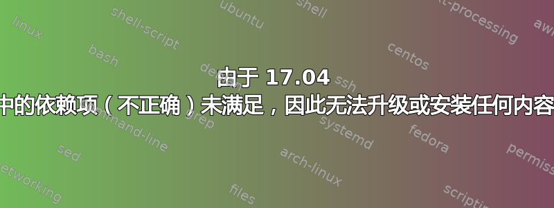 由于 17.04 中的依赖项（不正确）未满足，因此无法升级或安装任何内容