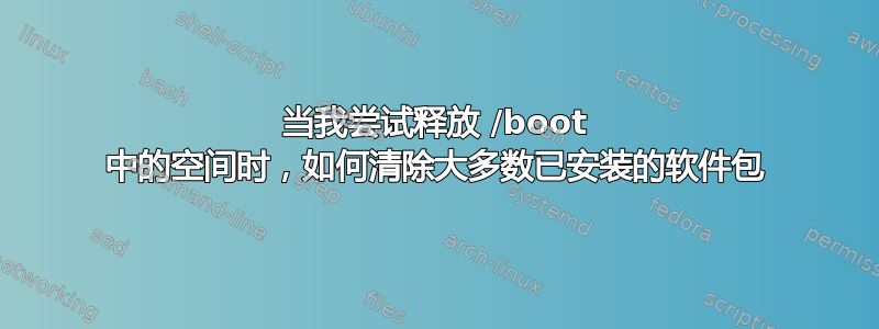 当我尝试释放 /boot 中的空间时，如何清除大多数已安装的软件包