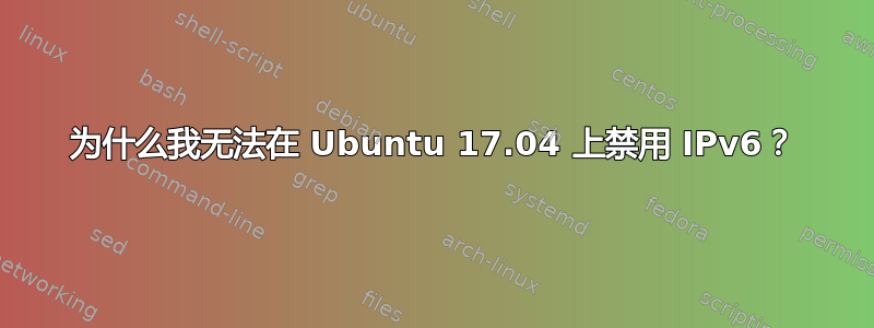 为什么我无法在 Ubuntu 17.04 上禁用 IPv6？