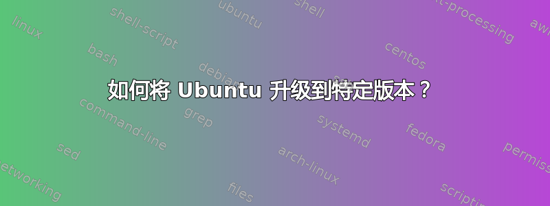 如何将 Ubuntu 升级到特定版本？