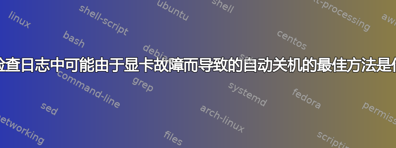 调试/检查日志中可能由于显卡故障而导致的自动关机的最佳方法是什么？