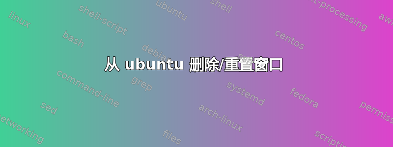 从 ubuntu 删除/重置窗口