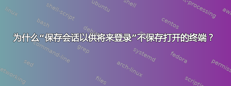 为什么“保存会话以供将来登录”不保存打开的终端？