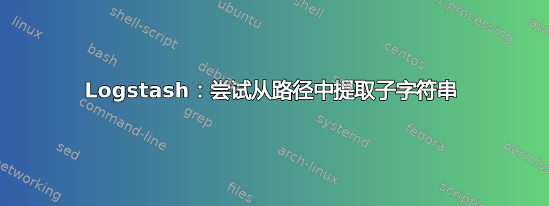 Logstash：尝试从路径中提取子字符串