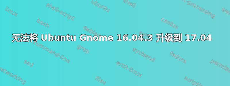 无法将 Ubuntu Gnome 16.04.3 升级到 17.04 