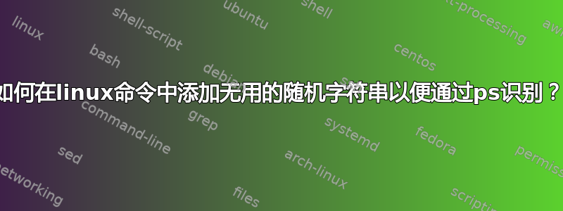 如何在linux命令中添加无用的随机字符串以便通过ps识别？