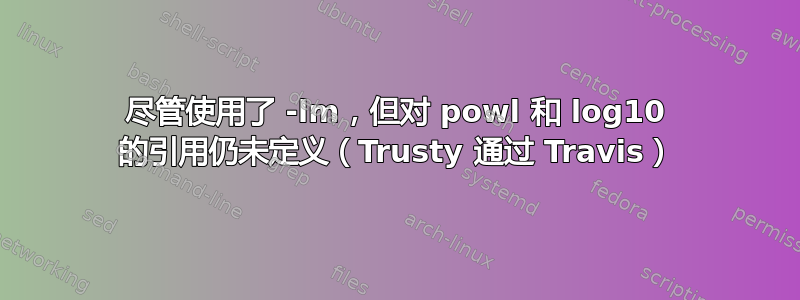 尽管使用了 -lm，但对 powl 和 log10 的引用仍未定义（Trusty 通过 Travis）