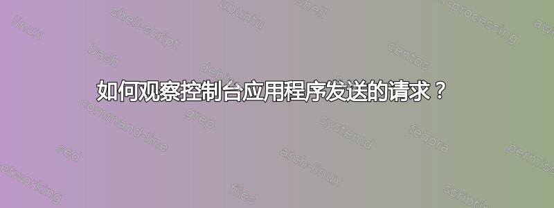 如何观察控制台应用程序发送的请求？