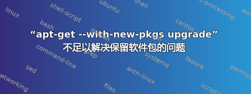 “apt-get --with-new-pkgs upgrade” 不足以解决保留软件包的问题