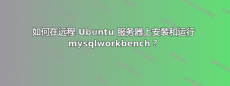 如何在远程 Ubuntu 服务器上安装和运行 mysqlworkbench？