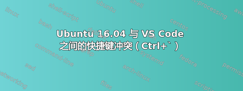 Ubuntu 16.04 与 VS Code 之间的快捷键冲突（Ctrl+`）