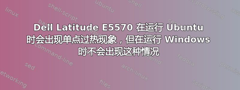 Dell Latitude E5570 在运行 Ubuntu 时会出现单点过热现象，但在运行 Windows 时不会出现这种情况