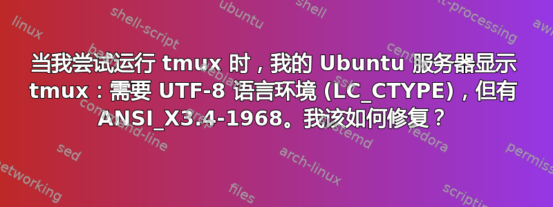 当我尝试运行 tmux 时，我的 Ubuntu 服务器显示 tmux：需要 UTF-8 语言环境 (LC_CTYPE)，但有 ANSI_X3.4-1968。我该如何修复？