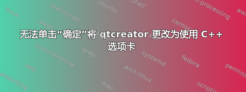 无法单击“确定”将 qtcreator 更改为使用 C++ 选项卡