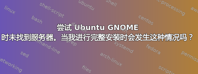 尝试 Ubuntu GNOME 时未找到服务器。当我进行完整安装时会发生这种情况吗？