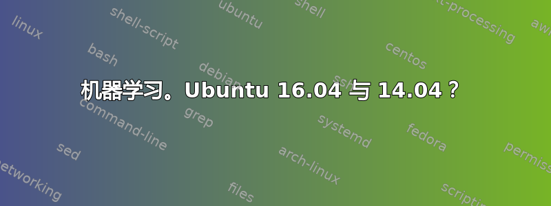 机器学习。Ubuntu 16.04 与 14.04？