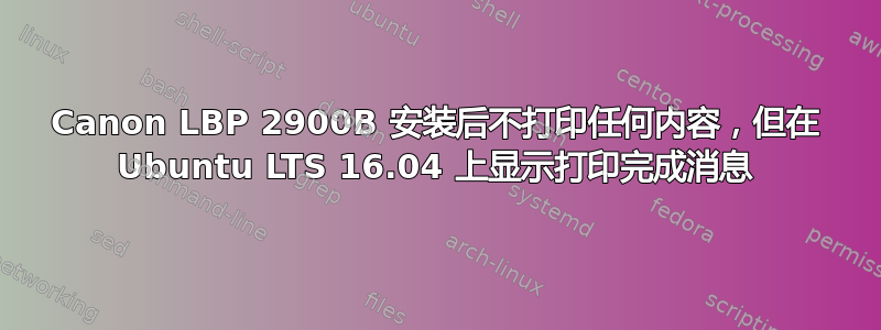 Canon LBP 2900B 安装后不打印任何内容，但在 Ubuntu LTS 16.04 上显示打印完成消息