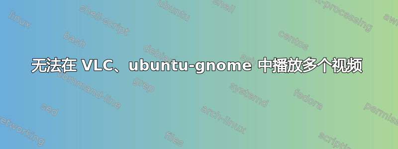 无法在 VLC、ubuntu-gnome 中播放多个视频