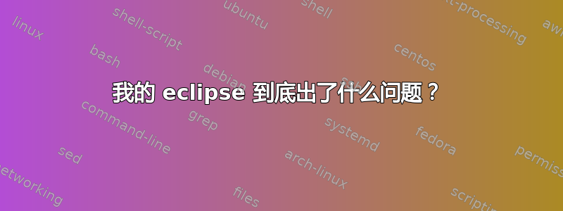 我的 eclipse 到底出了什么问题？