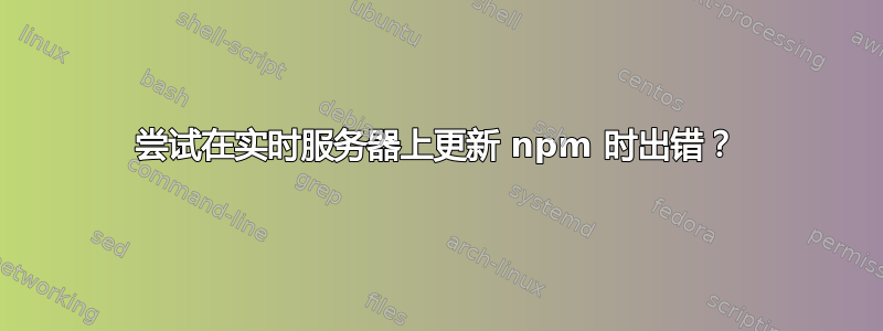 尝试在实时服务器上更新 npm 时出错？