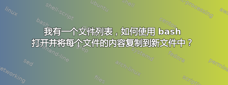 我有一个文件列表，如何使用 bash 打开并将每个文件的内容复制到新文件中？