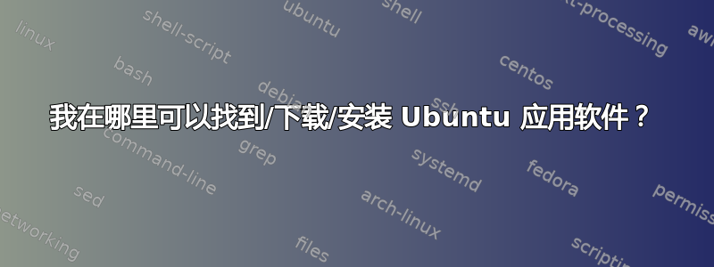 我在哪里可以找到/下载/安装 Ubuntu 应用软件？