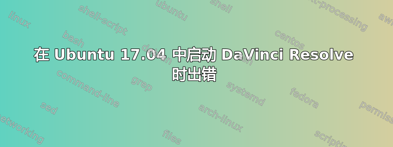 在 Ubuntu 17.04 中启动 DaVinci Resolve 时出错