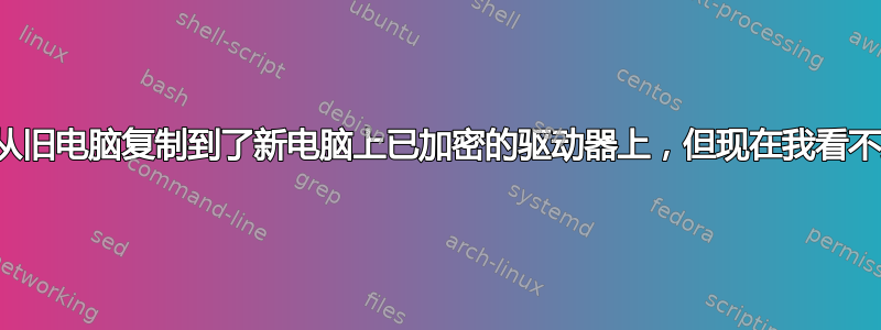 我将文件从旧电脑复制到了新电脑上已加密的驱动器上，但现在我看不到它们了