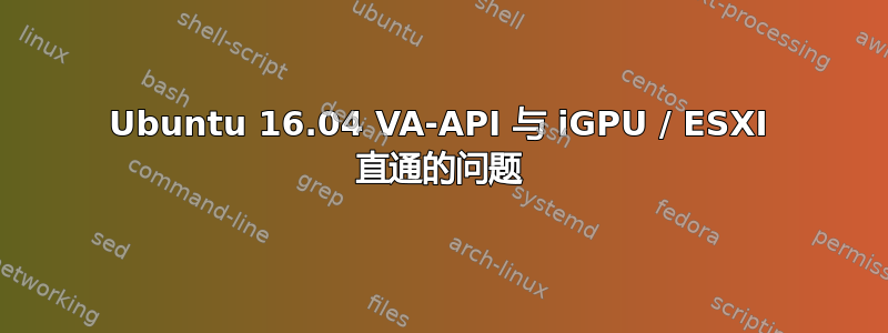 Ubuntu 16.04 VA-API 与 iGPU / ESXI 直通的问题