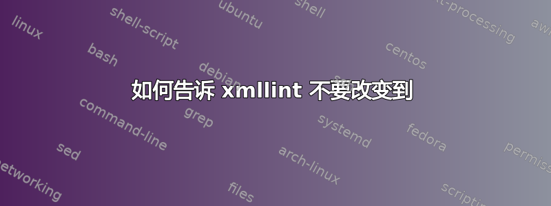 如何告诉 xmllint 不要改变到