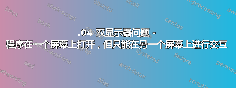 17.04 双显示器问题 - 程序在一个屏幕上打开，但只能在另一个屏幕上进行交互